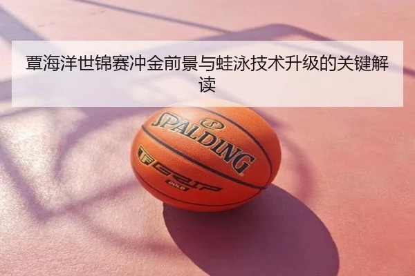 覃海洋世锦赛冲金前景与蛙泳技术升级的关键解读