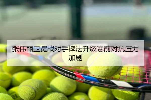 张伟丽卫冕战对手摔法升级赛前对抗压力加剧
