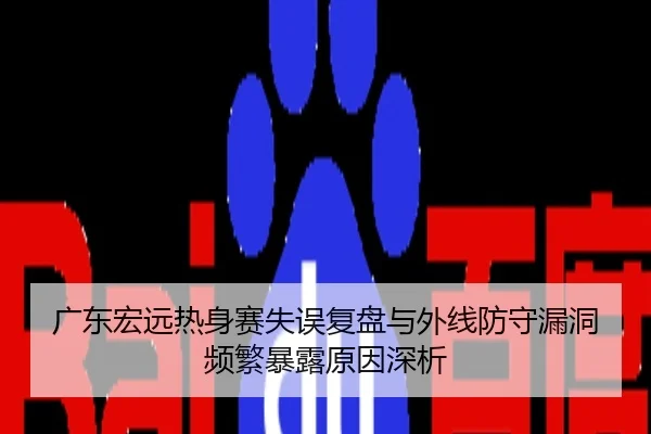 广东宏远热身赛失误复盘与外线防守漏洞频繁暴露原因深析