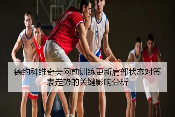 德约科维奇美网前训练更新肩部状态对签表走势的关键影响分析