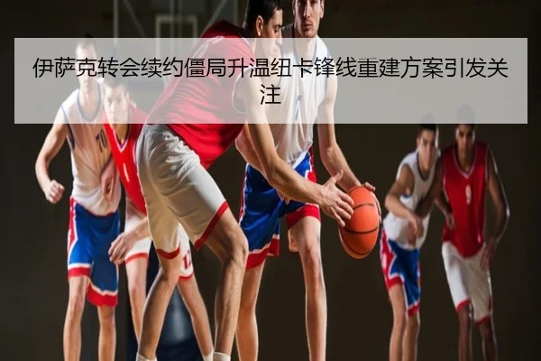 伊萨克转会续约僵局升温纽卡锋线重建方案引发关注