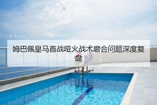 姆巴佩皇马首战哑火战术磨合问题深度复盘