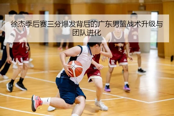 徐杰季后赛三分爆发背后的广东男篮战术升级与团队进化