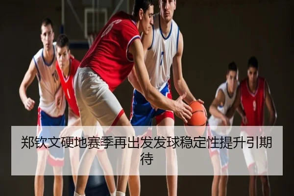 郑钦文硬地赛季再出发发球稳定性提升引期待