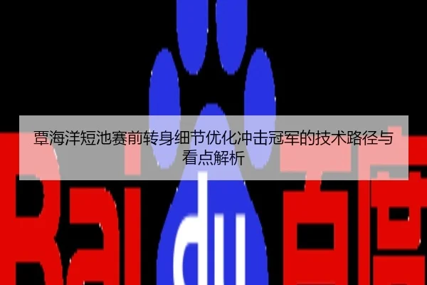 覃海洋短池赛前转身细节优化冲击冠军的技术路径与看点解析