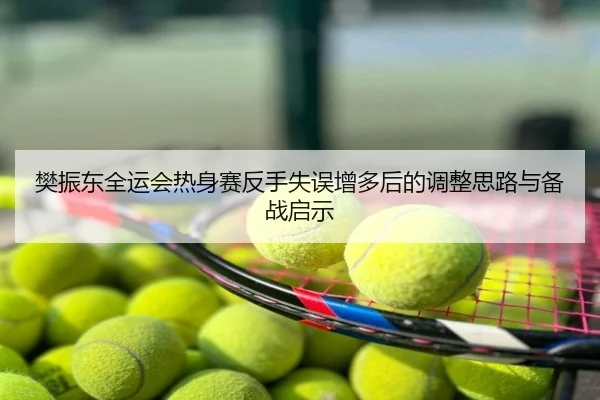 樊振东全运会热身赛反手失误增多后的调整思路与备战启示